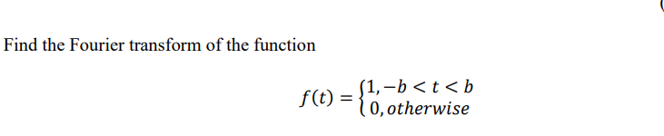 Find the Fourier transform of the function
f(t) =
(1,-b<t<b
0, otherwise