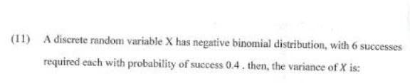 (11) A discrete random variable X has negative binomial distribution, with 6 successes
required each with probability of success 0.4. then, the variance of X is: