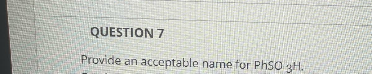 QUESTION 7
Provide an acceptable name for PhSO 3H.