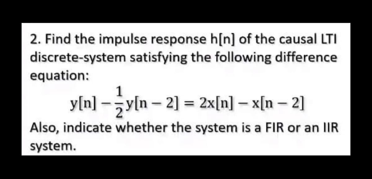 2. Find the impulse response h[n] of the causal LTI
discrete-system satisfying the following difference
equation:
1
y[n]y[n-2] = 2x[n] − x[n − 2]
Also, indicate whether the system is a FIR or an IIR
system.