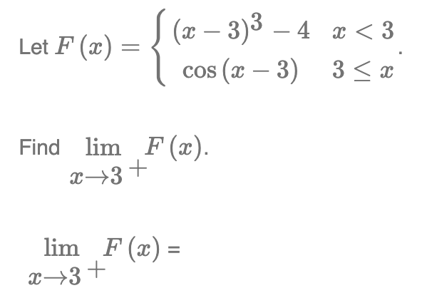 Let F(x) =
=
(x − 3)³ − 4
cos (x-3)
Find lim F(x).
x 3 +
lim F(x)=
x+3+
x < 3
3 ≤ x