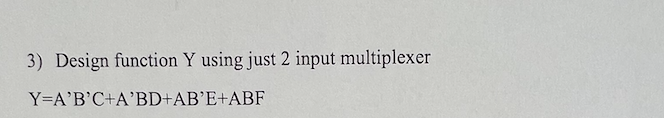 3) Design function Y using just 2 input multiplexer
Y=A'B'C+A'BD+AB'E+ABF

