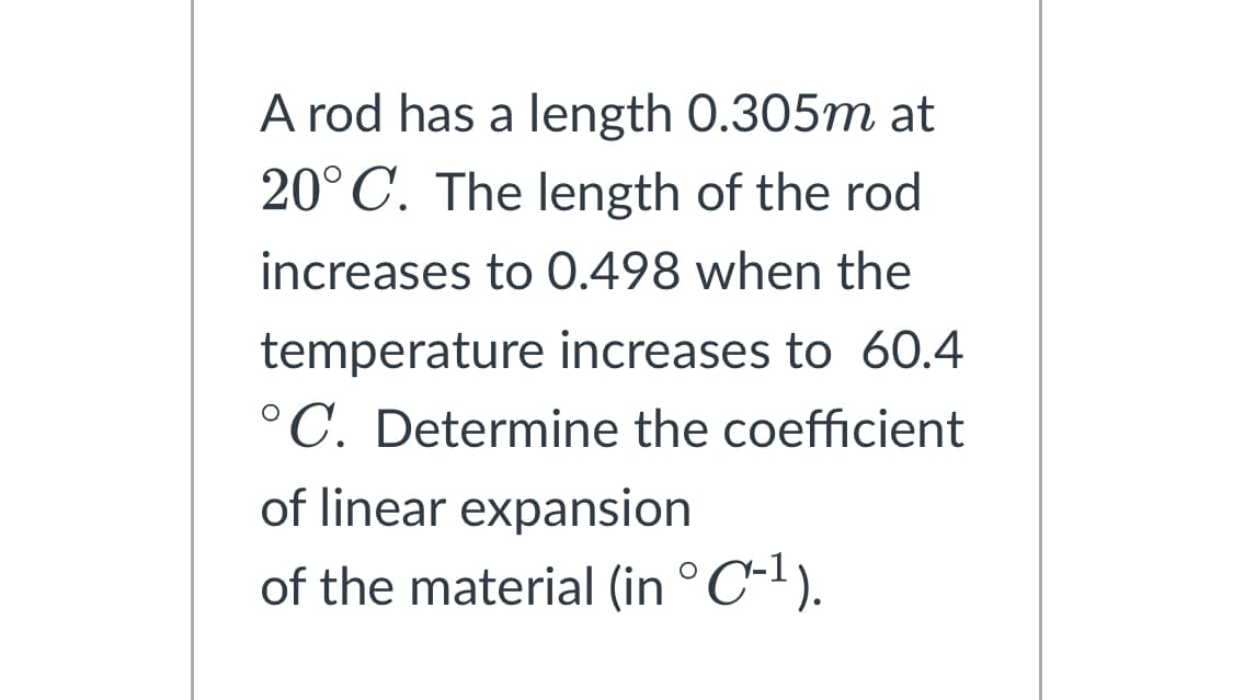 A rod has a length 0.305m at
20°C. The length of the rod
increases to 0.498 when the
temperature increases to 60.4
°C. Determine the coefficient
of linear expansion
of the material (in °C-¹).