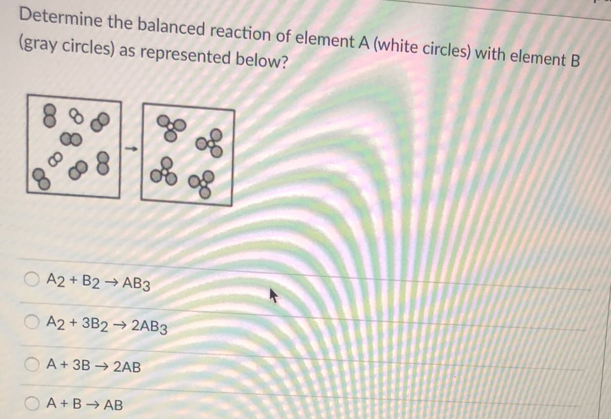 Determine the balanced reaction of element A (white circles) with element B
(gray circles) as represented below?
O A2 + B2 → AB3
O A2 + 3B2 → 2AB3
A+ 3B → 2AB
A + B → AB
