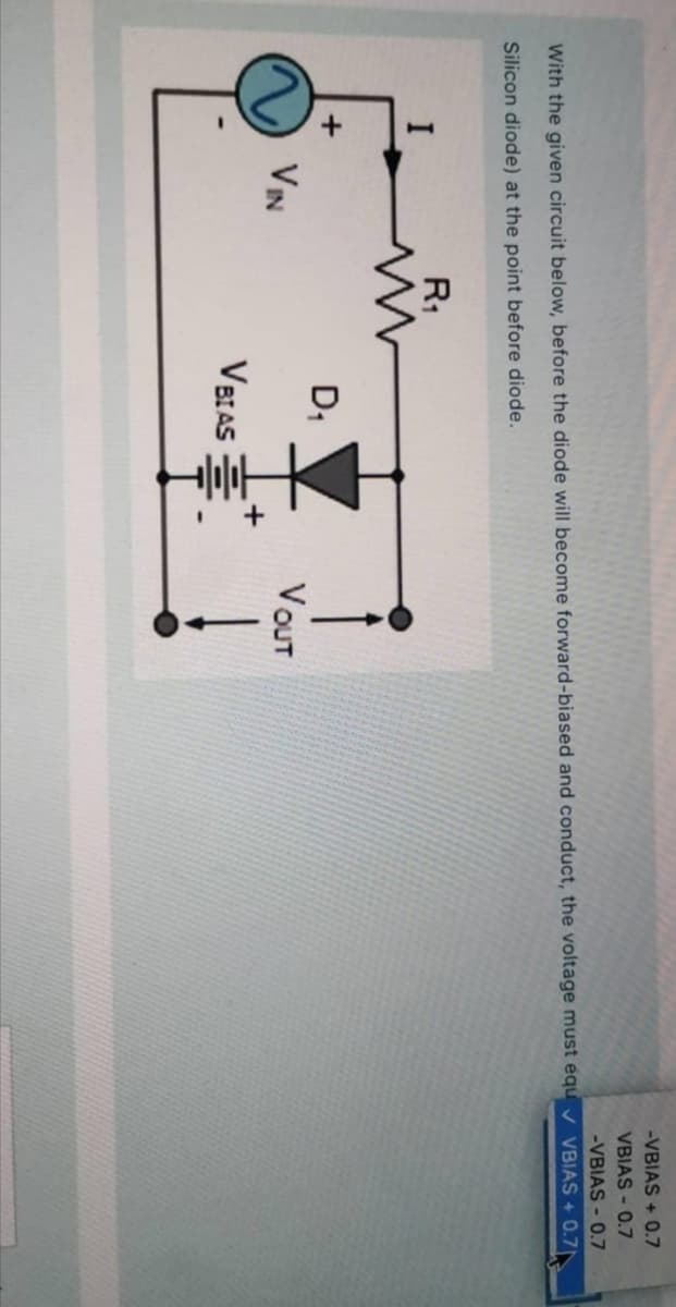 -VBIAS + 0.7
VBIAS - 0.7
-VBIAS - 0.7
With the given circuit below, before the diode will become forward-biased and conduct, the voltage must equ v VBIAS + 0.7
Silicon diode) at the point before diode.
R1
I
D,
VIN
VOUT
VBIAS =

