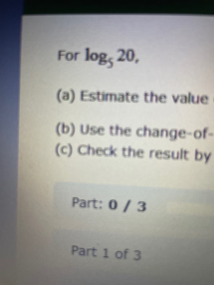 For log, 20,
(a) Estimate the value
(b) Use the change-of-
(c) Check the result by
Part: 0 / 3
Part 1 of 3