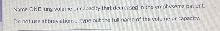 Name ONE lung volume or capacity that decreased in the emphysema patient.
Do not use abbreviations... type out the full name of the volume or capacity.
