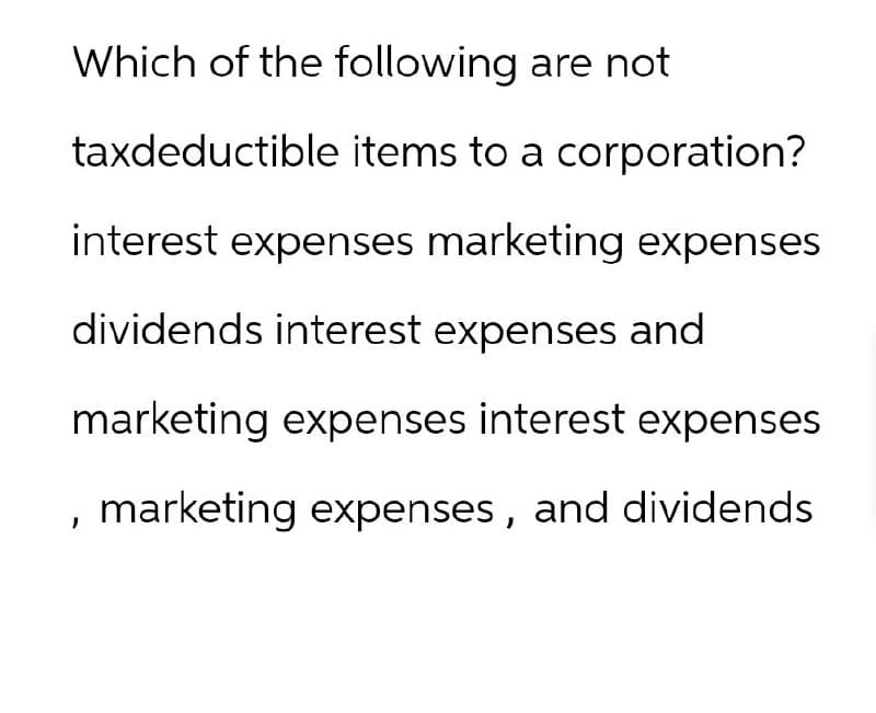 Which of the following are not
taxdeductible items to a corporation?
interest expenses marketing expenses
dividends interest expenses and
marketing expenses interest expenses
, marketing expenses, and dividends