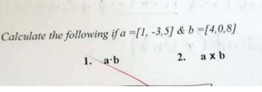 Calculate the following if a =[1, -3,5] & b =[4,0,8]
2. a x b
1. a∙b