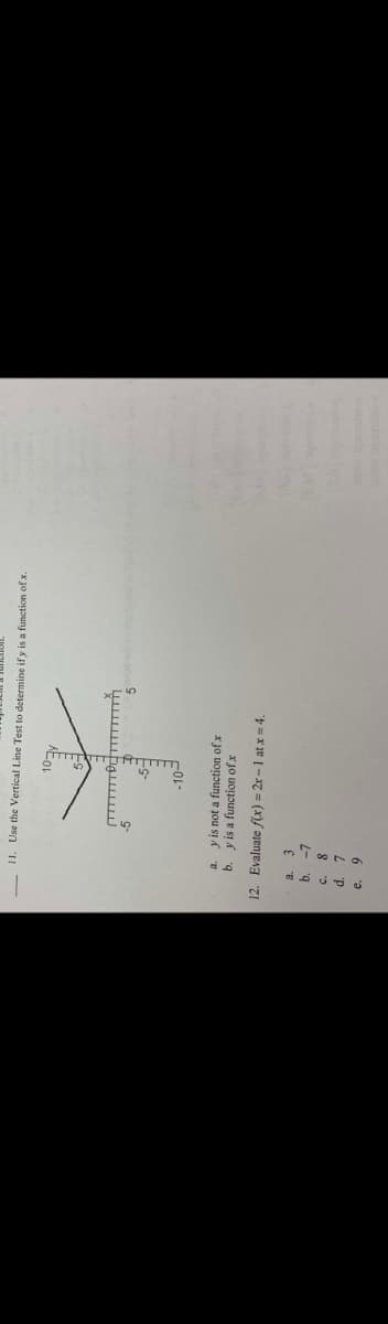 11. Use the Vertical Line Test to determine if y is a function of x.
107y
d.
a. 3
b. -7
a.
b. y is a function of x
12. Evaluate f(x)=2x-1 at x = 4.
8
TO
7
-10-
y is not a function of x
5