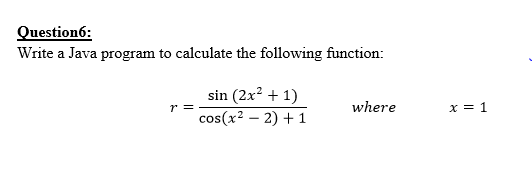 Question6:
Write a Java program to calculate the following function:
sin (2x? + 1)
where
r =
cos(x? – 2) + 1
x = 1
