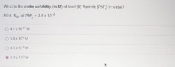 What is the molar solubility (in M) of lead (II) fluoride (PbF) in water?
Hint: Kap of PbF, 3.6 x 10 €
041x10¹¹ M
0 13x10 M
O 42x10 M
21x10 M