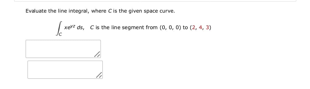 Evaluate the line integral, where C is the given space curve.
xevz ds, C is the line segment from (0, 0, 0) to (2, 4, 3)
