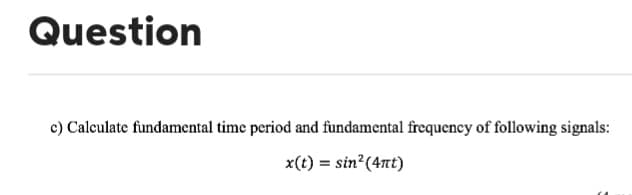 Question
c) Calculate fundamental time period and fundamental frequency of following signals:
x(t) = sin² (4nt)