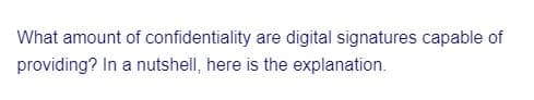 What amount of confidentiality are digital signatures capable of
providing? In a nutshell, here is the explanation.
