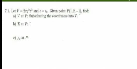 7.1. Let V = 2rys and e= p. Given point P(1,2,-1), find:
a) V at P. Substituting the coordinates into V.
b) E at P:
e)P at P:"
