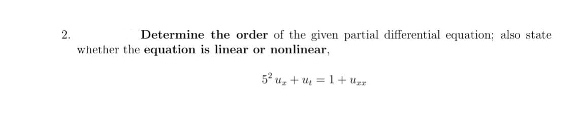 2.
Determine the order of the given partial differential equation; also state
whether the equation is linear or nonlinear,
52 uz + ut = 1+ U%r
