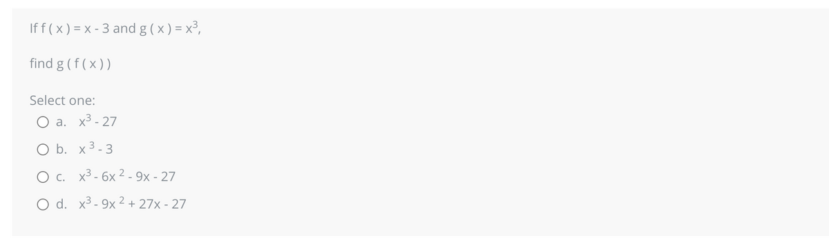 If f ( x ) = x - 3 and g(x) = x³,
find g (f(x))
Select one:
O a. x³-27
O b. x ³-3
c.
x³-6x2-9x - 27
O d. x³-9x2 + 27x-27