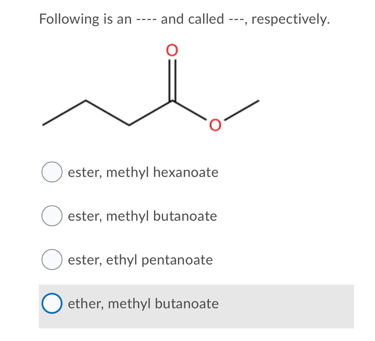 Following is an ---- and called ---, respectively.
ester, methyl hexanoate
ester, methyl butanoate
ester, ethyl pentanoate
ether, methyl butanoate
