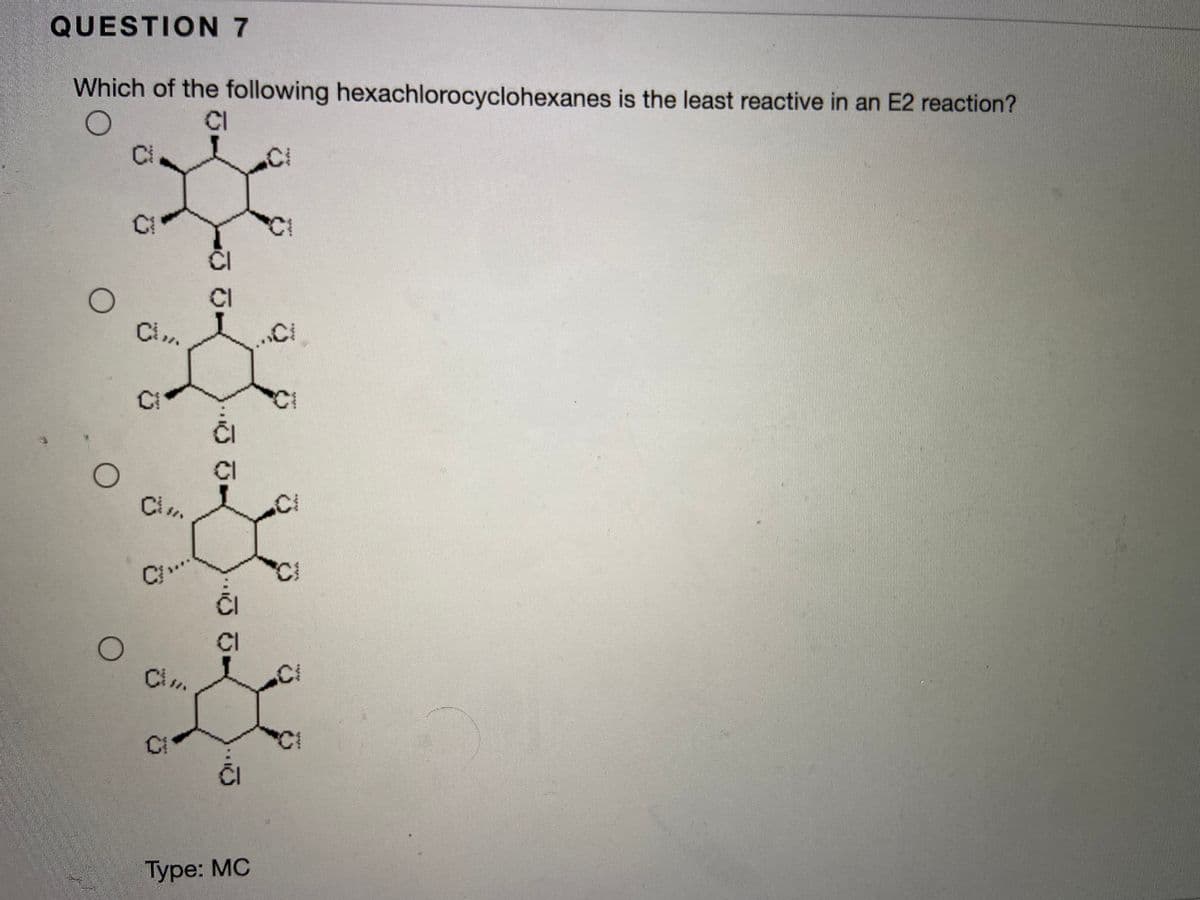 QUESTION 7
Which of the following hexachlorocyclohexanes is the least reactive in an E2 reaction?
CI
Ci
CI
CI
ČI
Ci.
Ci
CI
CI
C1
Туре: MC
