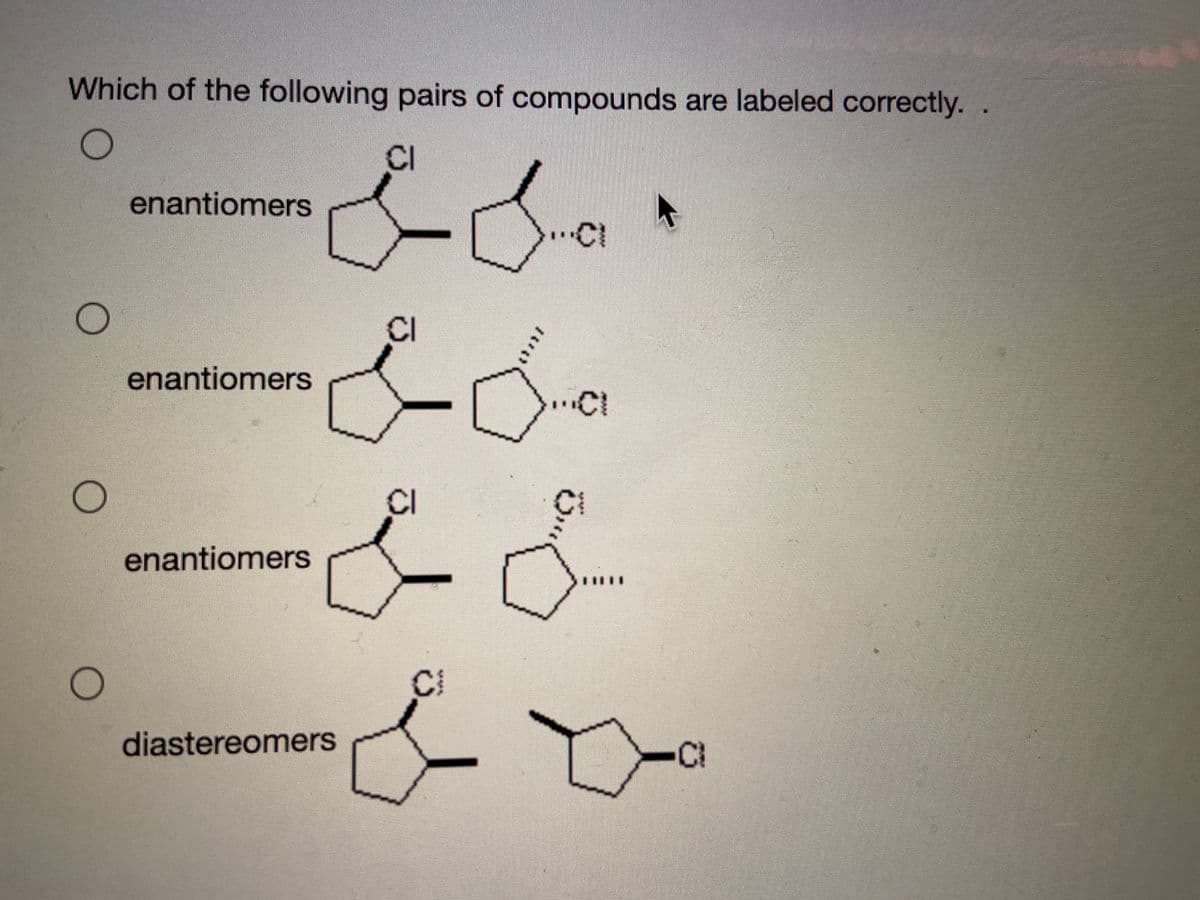 Which of the following pairs of compounds are labeled correctly. .
CI
enantiomers
.CI
CI
enantiomers
CI
CI
enantiomers
CI
diastereomers
-CI
