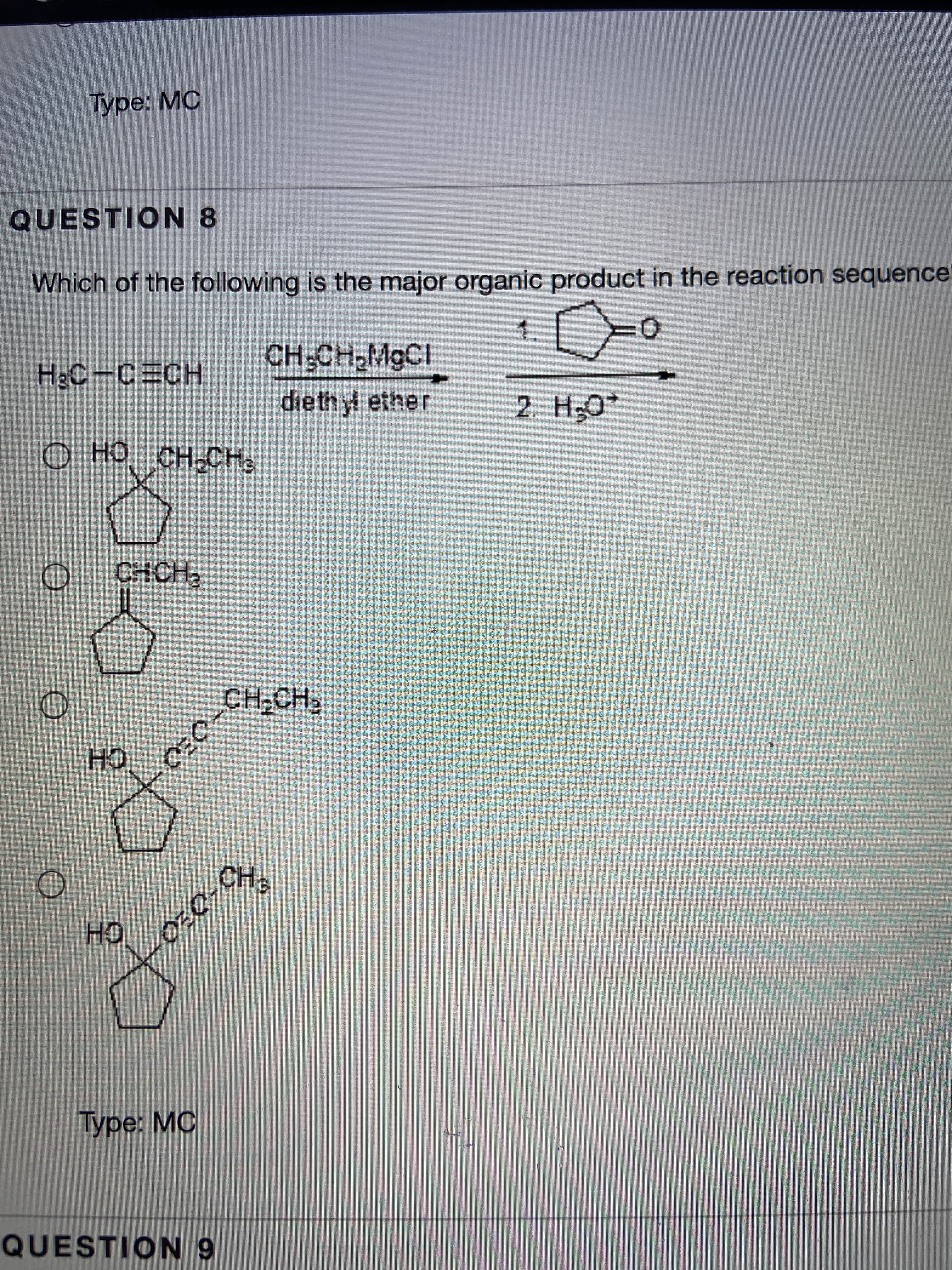 Туре: МС
QUESTION 8
Which of the following is the major organic product in the reaction sequence
CH;CH,MGCI
1.
H3C-CECH
diethyl ether
.OH
O HO CH-CH3
CHCH2
HO
HO.
Туре: МС
QUESTION 9
