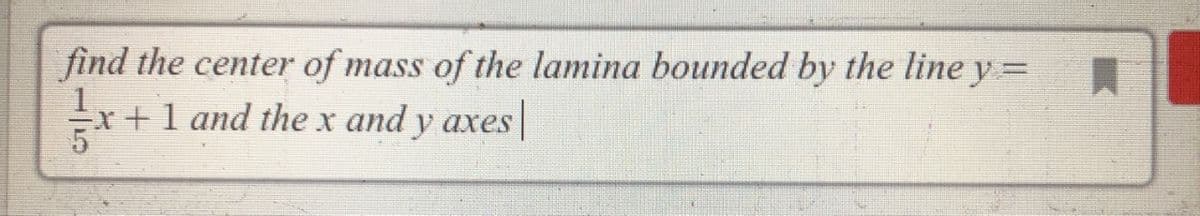 find the center of mass of the lamina bounded by the line y =
+1 and the x and y axes|
