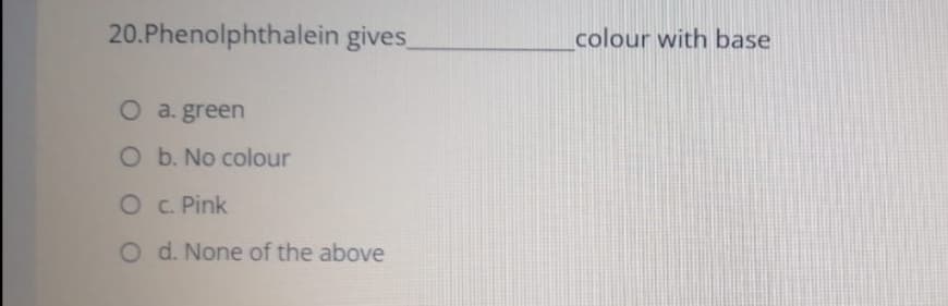 20.Phenolphthalein gives
colour with base
O a. green
O b. No colour
O C. Pink
O d. None of the above
