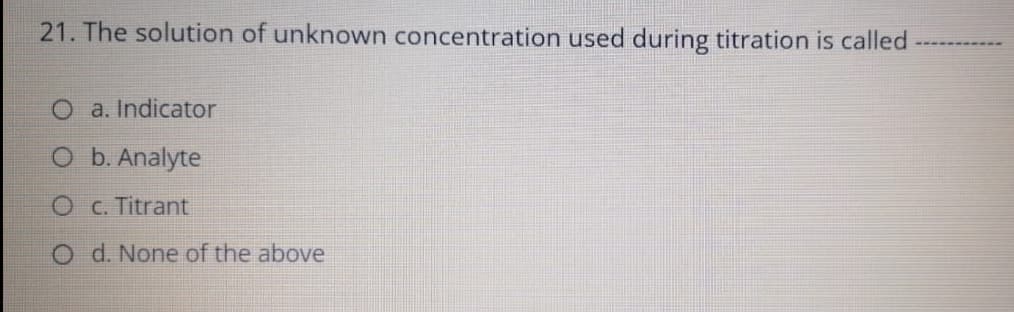 21. The solution of unknown concentration used during titration is called
O a. Indicator
O b. Analyte
O C. Titrant
O d. None of the above
