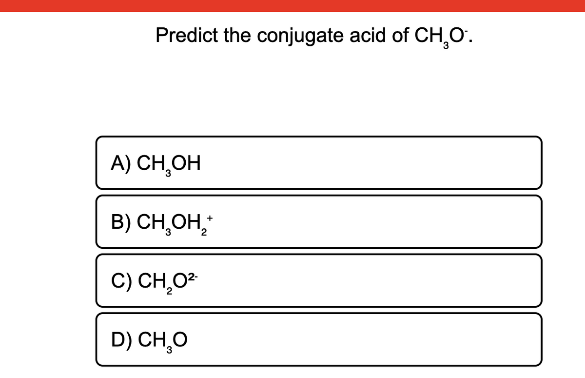 Predict the conjugate acid of CH,O.
A) CH,OH
B) CH,OH,
C) CH,O?
D) CH,O
