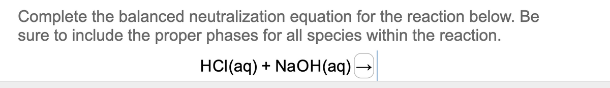 Complete the balanced neutralization equation for the reaction below. Be
sure to include the proper phases for all species within the reaction.
HCI(aq) + NaOH(aq)
