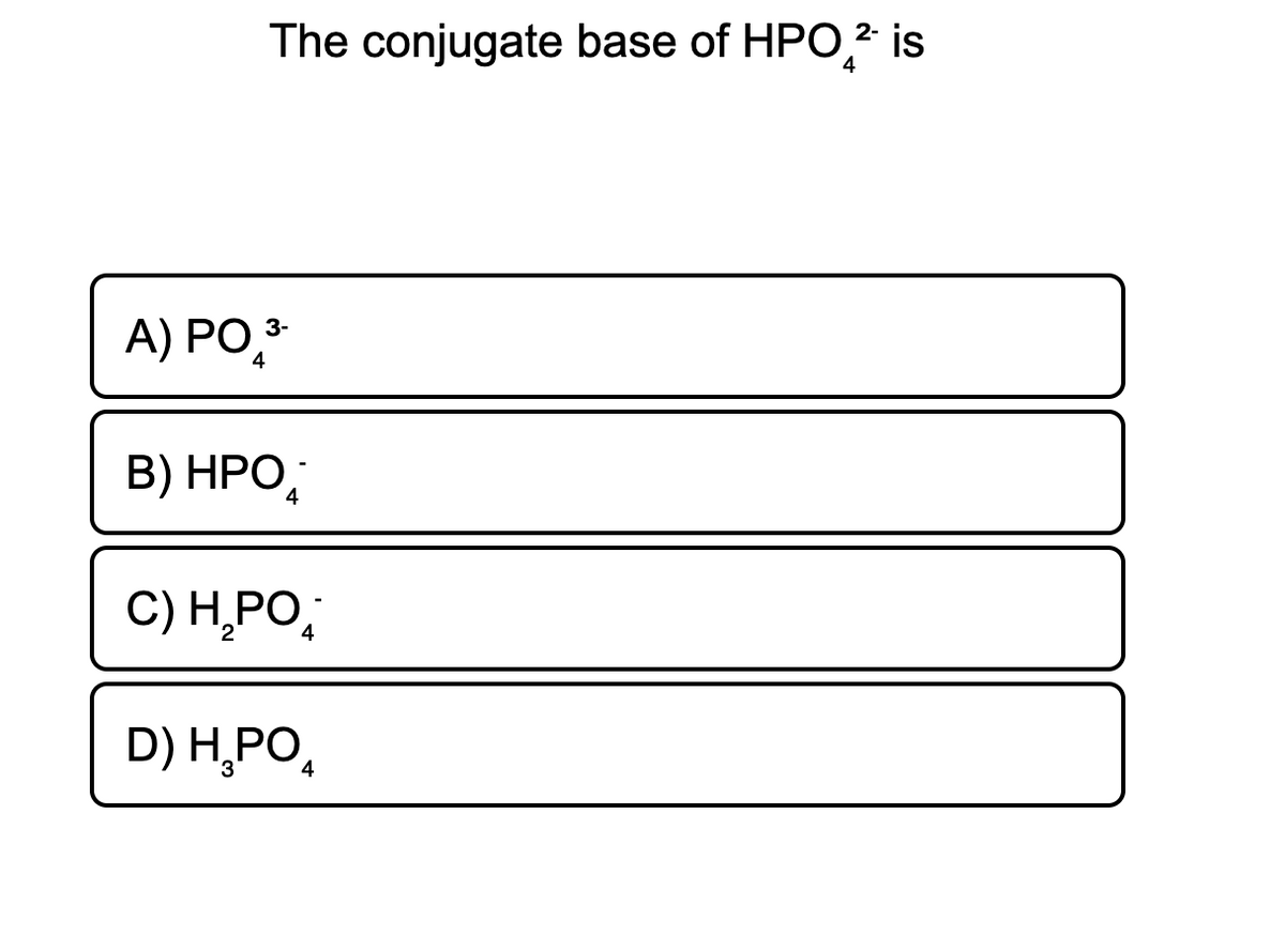 The conjugate base of HPO, is
4
A) PO,*
B) HPO,
4
C) H̟PO,
4
D) H,PO,
