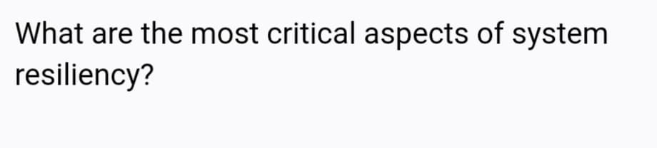 What are the most critical aspects of system
resiliency?
