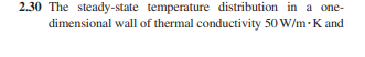 2.30 The steady-state temperature distribution in a one-
dimensional wall of thermal conductivity 50 W/m-K and