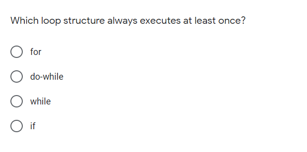 Which loop structure always executes at least once?
for
do-while
while
O if
