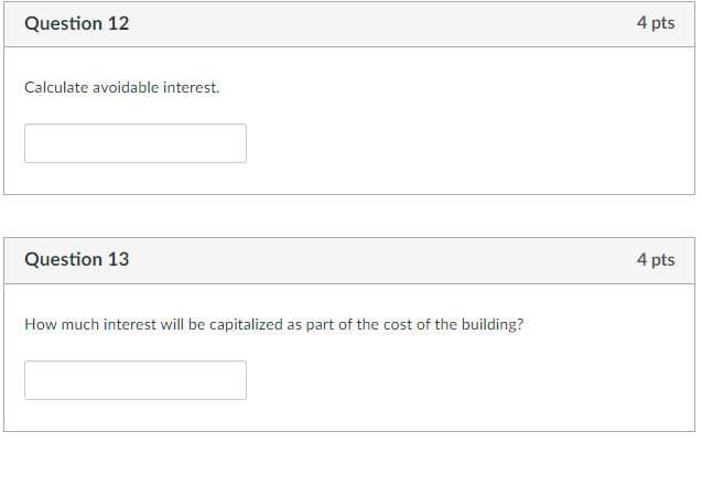 Question 12
Calculate avoidable interest.
Question 13
How much interest will be capitalized as part of the cost of the building?
4 pts
4 pts