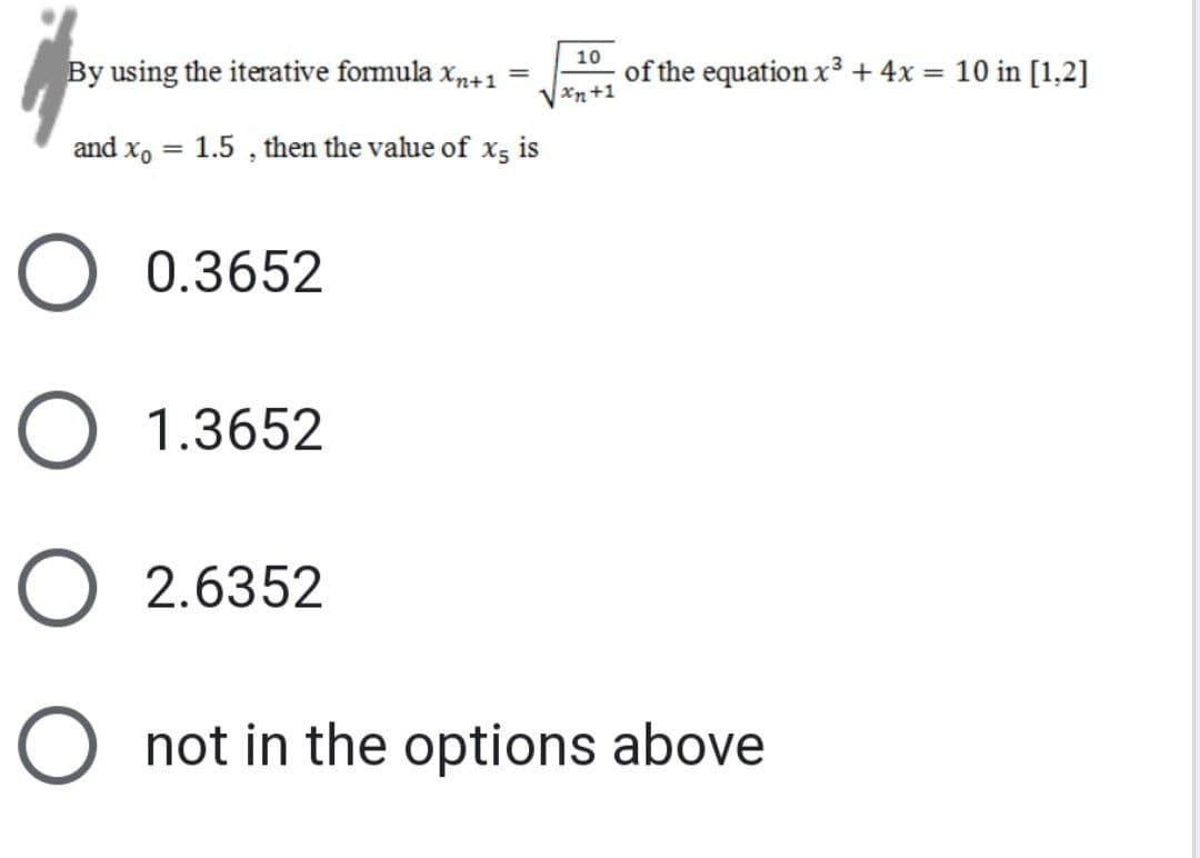 By using the iterative formula Xn+1
and Xo =
O 0.3652
O
1.5, then the value of x5 is
O
1.3652
O2.6352
=
10
xn+1
of the equation x³ + 4x = 10 in [1,2]
not in the options above