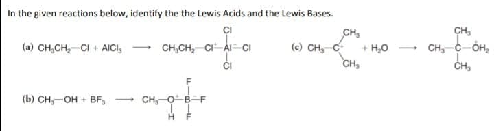 In the given reactions below, identify the the Lewis Acids and the Lewis Bases.
ÇI
CH,
(с) сн, с
CH,
CH,-C-OH,
(a) CH,CH,-CI + AICI,
CH,CH,-CI-AI-CI
+ H,0
CH3
(Б) СH, —он + ВF,
- CH,-OB-F
