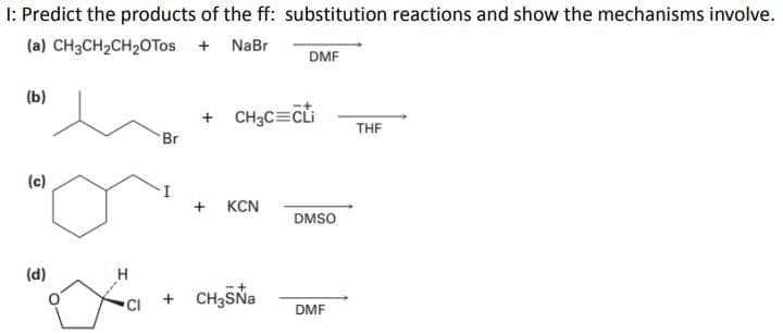 I: Predict the products of the ff: substitution reactions and show the mechanisms involve.
(a) CH3CH2CH2OTos + NaBr
DMF
(b)
+ CH3C=CLi
THE
Br
(c)
+ KCN
DMSO
(d)
CH3SNA
CI
DMF
