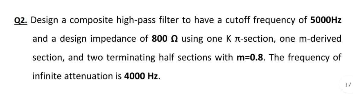 Q2. Design a composite high-pass filter to have a cutoff frequency of 5000HZ
and a design impedance of 800 Q using one K T-section, one m-derived
section, and two terminating half sections with m=0.8. The frequency of
infinite attenuation is 4000 Hz.
