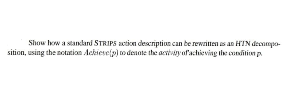 Show how a standard STRIPS action description can be rewritten as an HTN decompo-
sition, using the notation Achieve (p) to denote the activity of achieving the condition p.