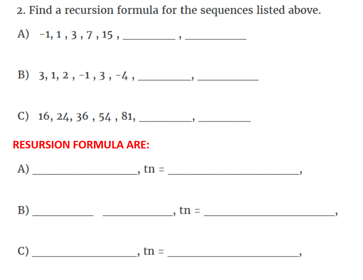 2. Find a recursion formula for the sequences listed above.
A) -1,1,3,7,15,
B) 3, 1, 2, -1,3,-4,
C) 16, 24, 36, 54, 81,
RESURSION FORMULA ARE:
A)
B)
tn =
C)
tn =
tn =
