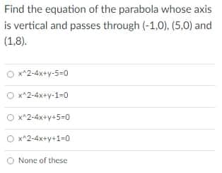 Find the equation of the parabola whose axis
is vertical and passes through (-1,0), (5,0) and
(1,8).
x^2-4x+y-5-0
O x^2-4x+y-1-0
O x^2-4x+y+5=0
O x^2-4x+y+1=0
O None of these
