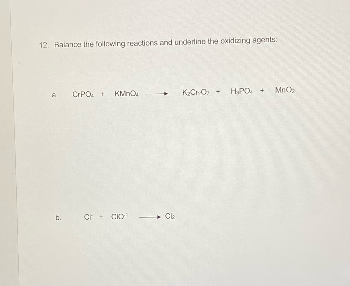 12. Balance the following reactions and underline the oxidizing agents:
KMNO4
K2Cr2O7 +
H3PO4 +
MnO2
a.
CRPO4 +
b.
CI +
CIO-1
Cl2
