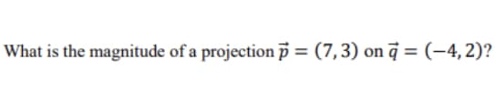 What is the magnitude of a projection p = (7,3) on a = (-4, 2)?