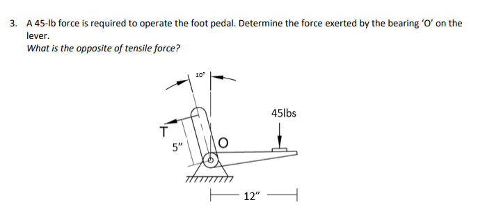 3. A 45-lb force is required to operate the foot pedal. Determine the force exerted by the bearing 'O' on the
lever.
What is the opposite of tensile force?
10
45lbs
5"
12"
