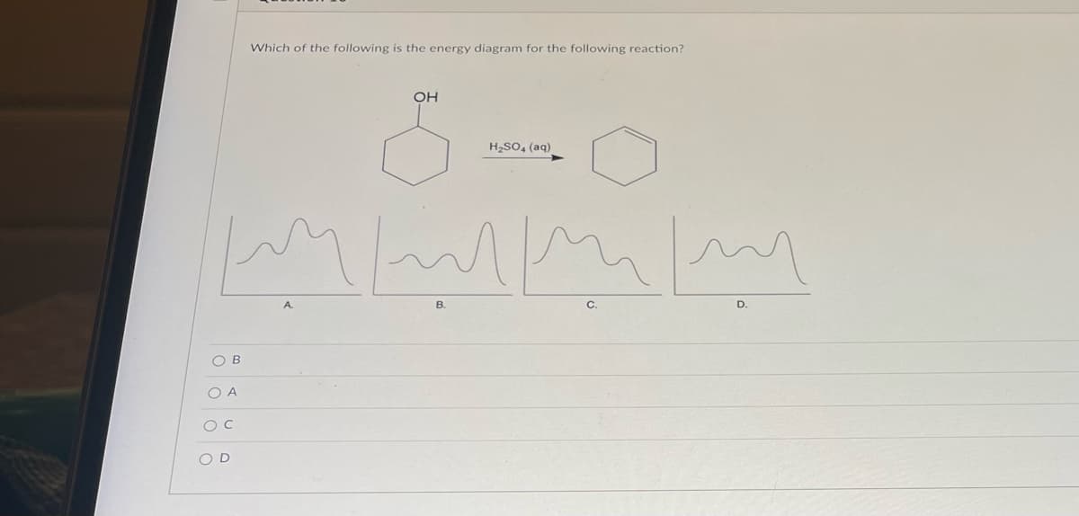 OB
O A
OC
Which of the following is the energy diagram for the following reaction?
w/mm
OD
OH
H₂SO4 (aq)
B.
D.