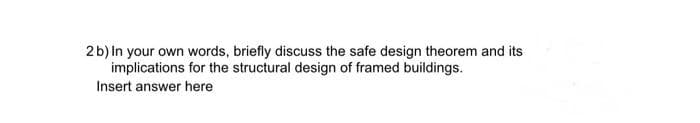 2b) In your own words, briefly discuss the safe design theorem and its
implications for the structural design of framed buildings.
Insert answer here