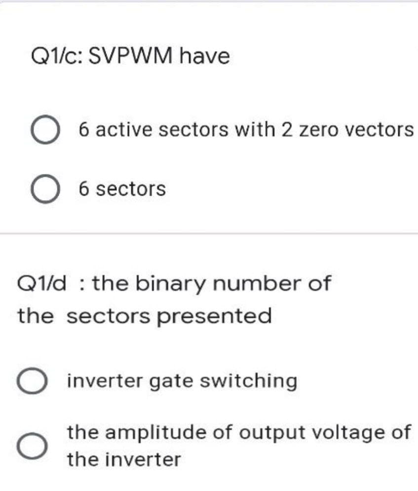 Q1/c: SVPWM have
O 6 active sectors with 2 zero vectors
O 6 sectors
Q1/d the binary number of
the sectors presented
O inverter gate switching
the amplitude of output voltage of
the inverter