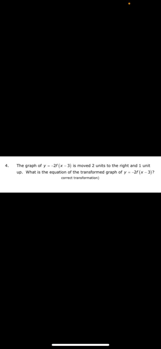 4.
The graph of y = -2f (x - 3) is moved 2 units to the right and 1 unit
up. What is the equation of the transformed graph of y = -2f (x – 3)?
correct transformation)
